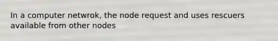 In a computer netwrok, the node request and uses rescuers available from other nodes