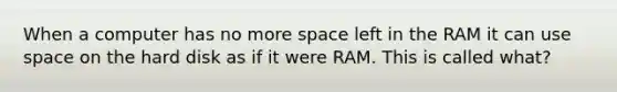 When a computer has no more space left in the RAM it can use space on the hard disk as if it were RAM. This is called what?