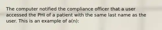 The computer notified the compliance officer that a user accessed the PHI of a patient with the same last name as the user. This is an example of a(n):