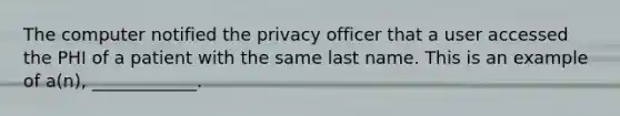 The computer notified the privacy officer that a user accessed the PHI of a patient with the same last name. This is an example of a(n), ____________.