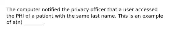 The computer notified the privacy officer that a user accessed the PHI of a patient with the same last name. This is an example of a(n) ________.