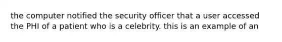 the computer notified the security officer that a user accessed the PHI of a patient who is a celebrity. this is an example of an