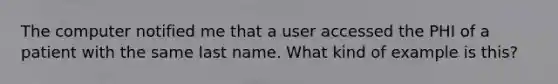 The computer notified me that a user accessed the PHI of a patient with the same last name. What kind of example is this?