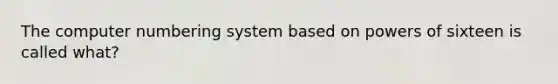 The computer numbering system based on powers of sixteen is called what?