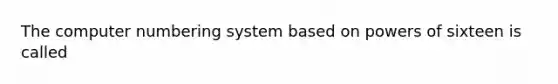 The computer numbering system based on powers of sixteen is called