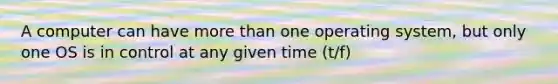 A computer can have <a href='https://www.questionai.com/knowledge/keWHlEPx42-more-than' class='anchor-knowledge'>more than</a> one operating system, but only one OS is in control at any given time (t/f)