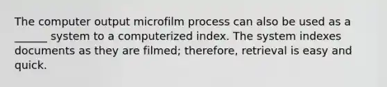 The computer output microfilm process can also be used as a ______ system to a computerized index. The system indexes documents as they are filmed; therefore, retrieval is easy and quick.