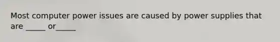 Most computer power issues are caused by power supplies that are _____ or_____