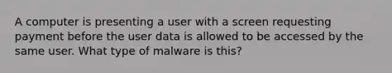 A computer is presenting a user with a screen requesting payment before the user data is allowed to be accessed by the same user. What type of malware is this?