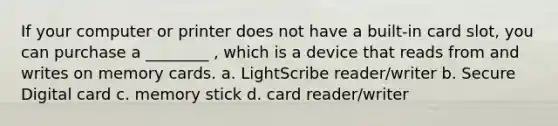 If your computer or printer does not have a built-in card slot, you can purchase a ________ , which is a device that reads from and writes on memory cards. a. LightScribe reader/writer b. Secure Digital card c. memory stick d. card reader/writer