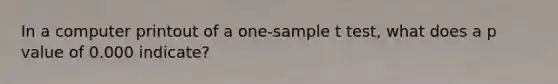 In a computer printout of a one-sample t test, what does a p value of 0.000 indicate?