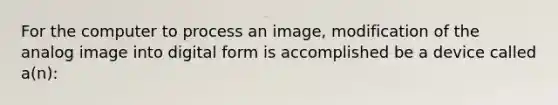 For the computer to process an image, modification of the analog image into digital form is accomplished be a device called a(n):