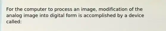 For the computer to process an image, modification of the analog image into digital form is accomplished by a device called: