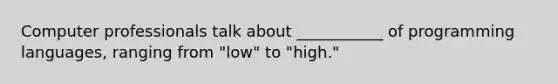 Computer professionals talk about ___________ of programming languages, ranging from "low" to "high."