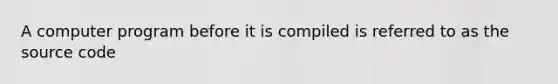 A computer program before it is compiled is referred to as the source code