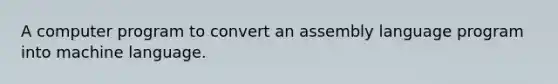 A computer program to convert an assembly language program into machine language.