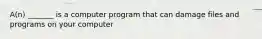 A(n) _______ is a computer program that can damage files and programs on your computer