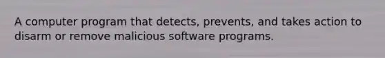 A computer program that detects, prevents, and takes action to disarm or remove malicious software programs.