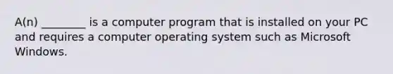 A(n) ________ is a computer program that is installed on your PC and requires a computer operating system such as Microsoft Windows.