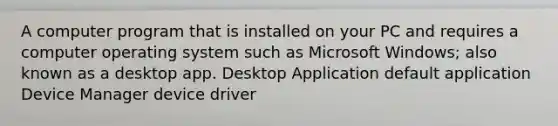 A computer program that is installed on your PC and requires a computer operating system such as Microsoft Windows; also known as a desktop app. Desktop Application default application Device Manager device driver