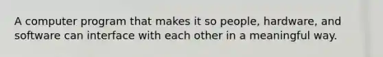 A computer program that makes it so people, hardware, and software can interface with each other in a meaningful way.