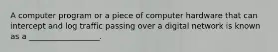 A computer program or a piece of computer hardware that can intercept and log traffic passing over a digital network is known as a __________________.