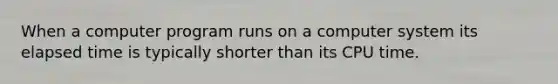 When a computer program runs on a computer system its <a href='https://www.questionai.com/knowledge/kGLS5RQIht-elapsed-time' class='anchor-knowledge'>elapsed time</a> is typically shorter than its CPU time.