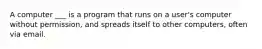 A computer ___ is a program that runs on a user's computer without permission, and spreads itself to other computers, often via email.