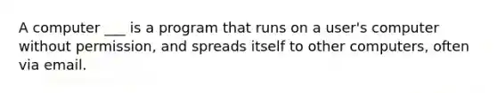 A computer ___ is a program that runs on a user's computer without permission, and spreads itself to other computers, often via email.