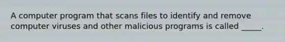 A computer program that scans files to identify and remove computer viruses and other malicious programs is called _____.