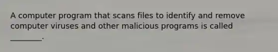 A computer program that scans files to identify and remove computer viruses and other malicious programs is called ________.