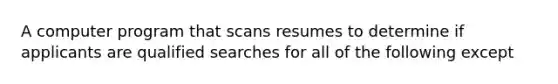 A computer program that scans resumes to determine if applicants are qualified searches for all of the following except