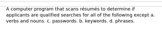 A computer program that scans résumés to determine if applicants are qualified searches for all of the following except a. verbs and nouns. c. passwords. b. keywords. d. phrases.