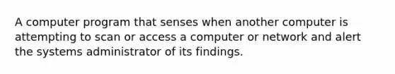 A computer program that senses when another computer is attempting to scan or access a computer or network and alert the systems administrator of its findings.