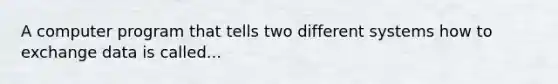 A computer program that tells two different systems how to exchange data is called...