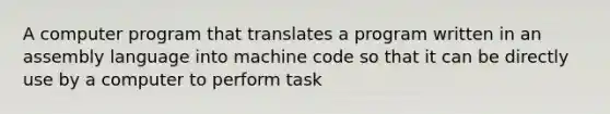 A computer program that translates a program written in an assembly language into machine code so that it can be directly use by a computer to perform task