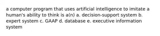 a computer program that uses artificial intelligence to imitate a human's ability to think is a(n) a. decision-support system b. expert system c. GAAP d. database e. executive information system