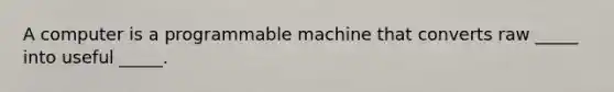 A computer is a programmable machine that converts raw _____ into useful _____.