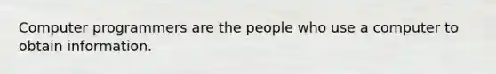 Computer programmers are the people who use a computer to obtain information.