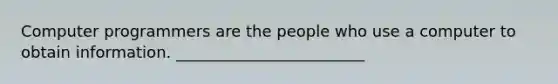 Computer programmers are the people who use a computer to obtain information. ________________________