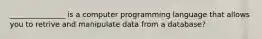 _______________ is a computer programming language that allows you to retrive and manipulate data from a database?