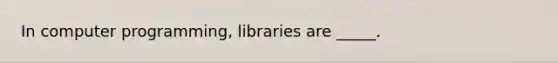 In computer programming, libraries are _____.