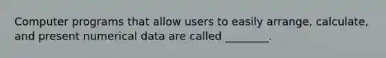 Computer programs that allow users to easily arrange, calculate, and present numerical data are called ________.