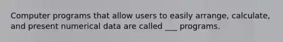 Computer programs that allow users to easily arrange, calculate, and present numerical data are called ___ programs.