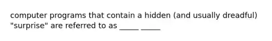 computer programs that contain a hidden (and usually dreadful) "surprise" are referred to as _____ _____