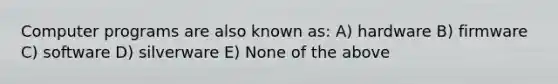 Computer programs are also known as: A) hardware B) firmware C) software D) silverware E) None of the above