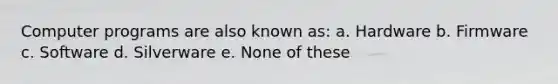 Computer programs are also known as: a. Hardware b. Firmware c. Software d. Silverware e. None of these
