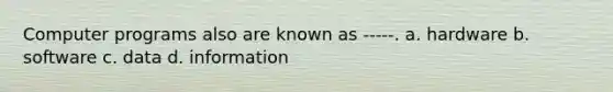 Computer programs also are known as -----. a. hardware b. software c. data d. information