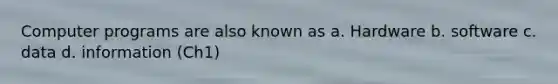 Computer programs are also known as a. Hardware b. software c. data d. information (Ch1)