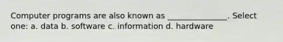 Computer programs are also known as _______________. Select one: a. data b. software c. information d. hardware